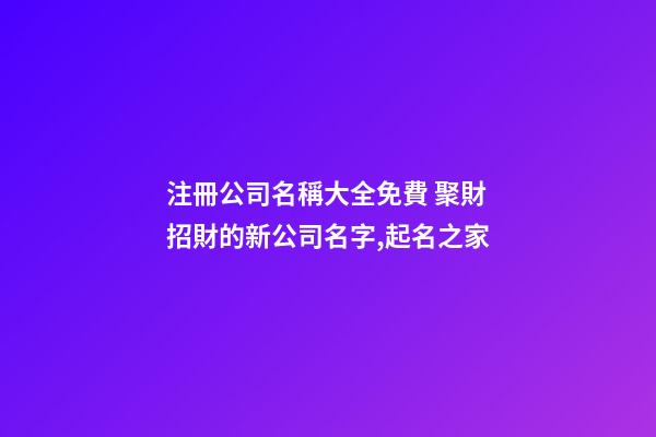 注冊公司名稱大全免費 聚財招財的新公司名字,起名之家